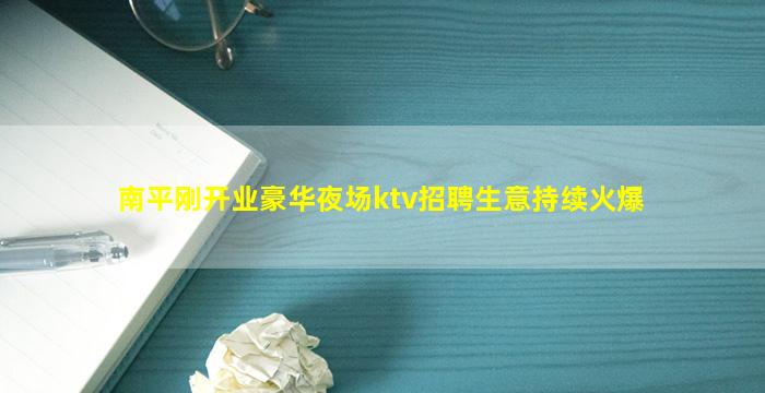 南平刚开业豪华夜场ktv招聘生意持续火爆