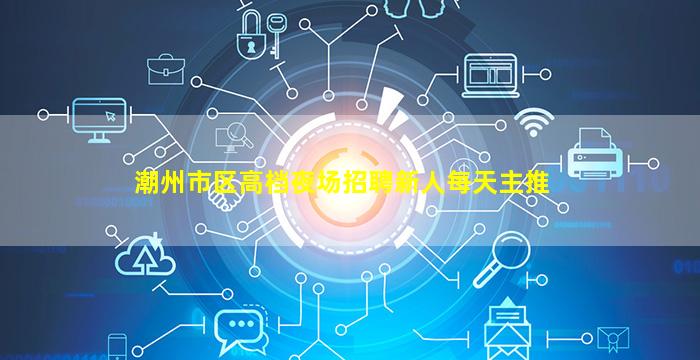 潮州市区高档夜场招聘新人每天主推